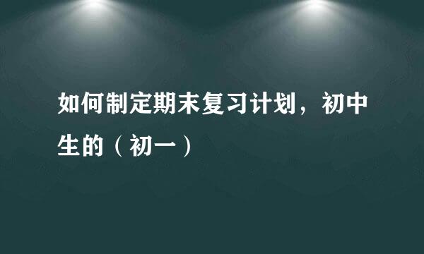 如何制定期末复习计划，初中生的（初一）