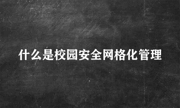 什么是校园安全网格化管理