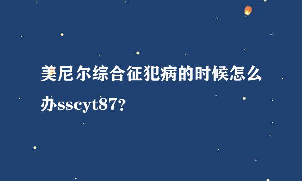 美尼尔综合征犯病的时候怎么办sscyt87？