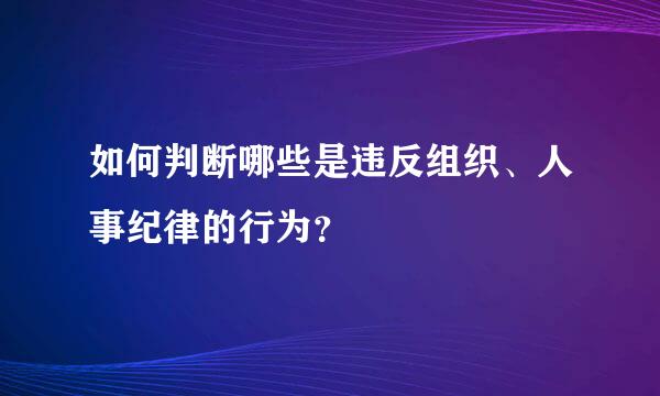 如何判断哪些是违反组织、人事纪律的行为？