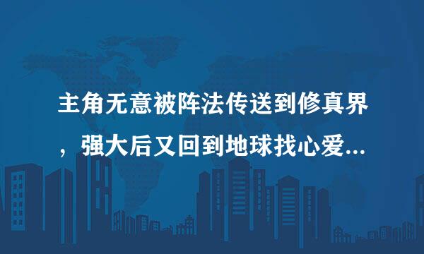 主角无意被阵法传送到修真界，强大后又回到地球找心爱之人，最终击败仙界仙帝成为新仙帝却无法与亲人相见