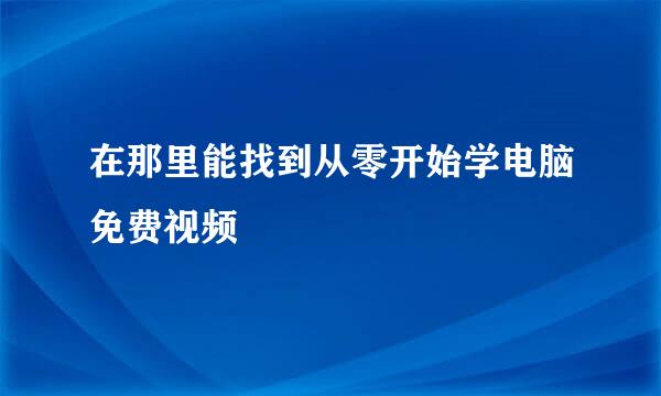 在那里能找到从零开始学电脑免费视频