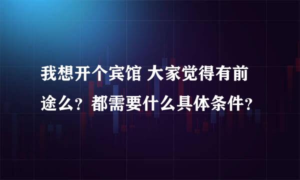 我想开个宾馆 大家觉得有前途么？都需要什么具体条件？