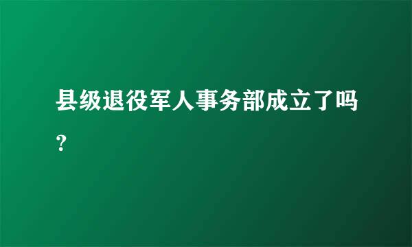 县级退役军人事务部成立了吗？