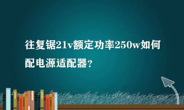 往复锯21v额定功率250w如何配电源适配器？