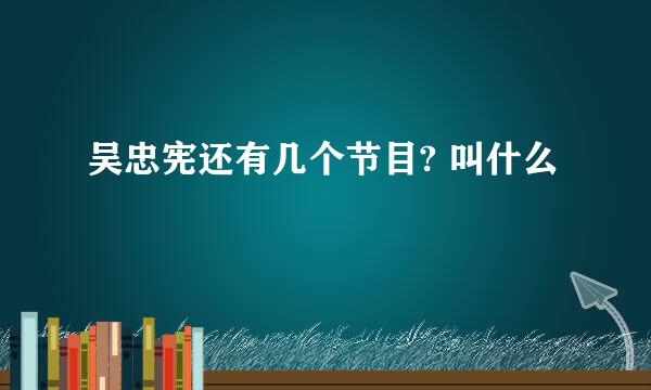 吴忠宪还有几个节目? 叫什么