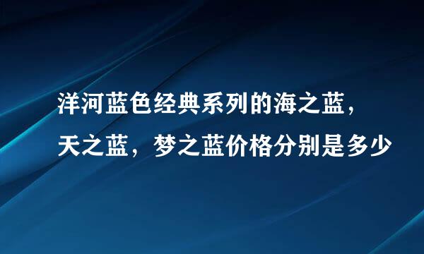 洋河蓝色经典系列的海之蓝，天之蓝，梦之蓝价格分别是多少