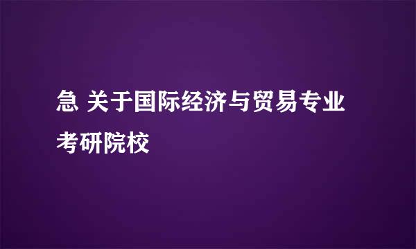 急 关于国际经济与贸易专业考研院校