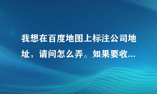 我想在百度地图上标注公司地址，请问怎么弄。如果要收费请问是怎么收费的？