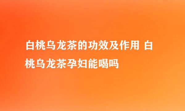 白桃乌龙茶的功效及作用 白桃乌龙茶孕妇能喝吗