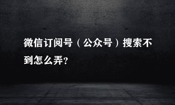 微信订阅号（公众号）搜索不到怎么弄？