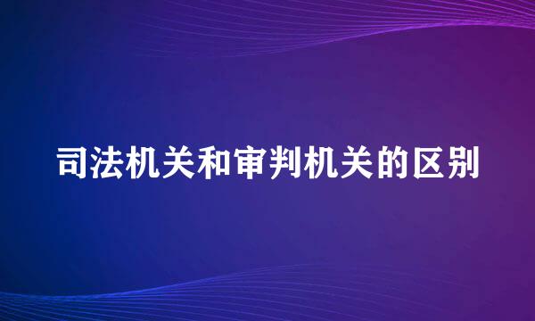 司法机关和审判机关的区别