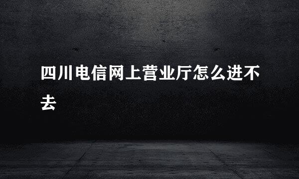 四川电信网上营业厅怎么进不去