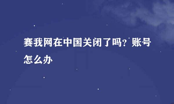 赛我网在中国关闭了吗？账号怎么办