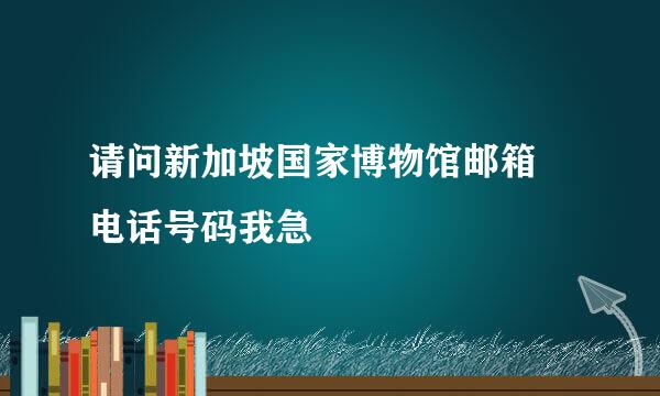 请问新加坡国家博物馆邮箱 电话号码我急