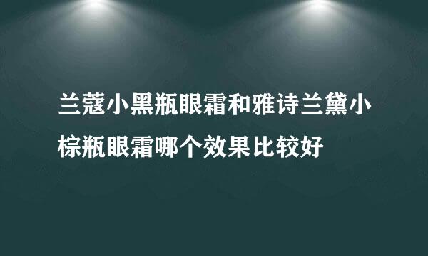 兰蔻小黑瓶眼霜和雅诗兰黛小棕瓶眼霜哪个效果比较好