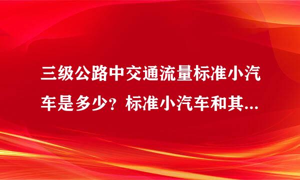 三级公路中交通流量标准小汽车是多少？标准小汽车和其他车怎么折算？