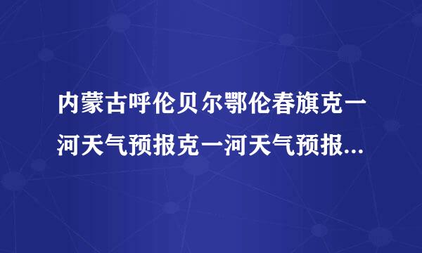 内蒙古呼伦贝尔鄂伦春旗克一河天气预报克一河天气预报怎么打不出来