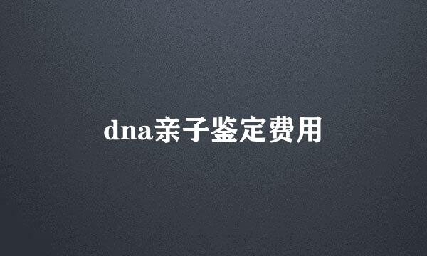 dna亲子鉴定费用