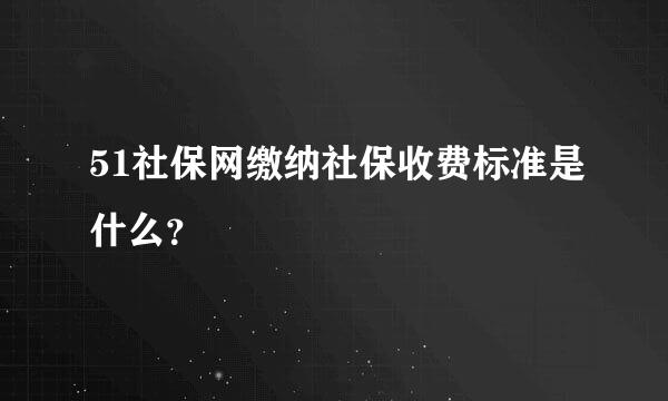 51社保网缴纳社保收费标准是什么？