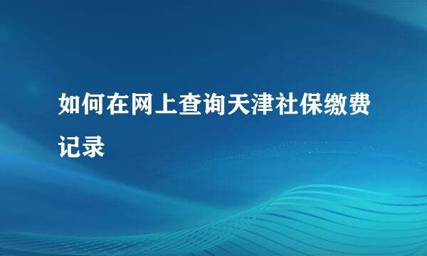 如何在网上查询天津社保缴费记录