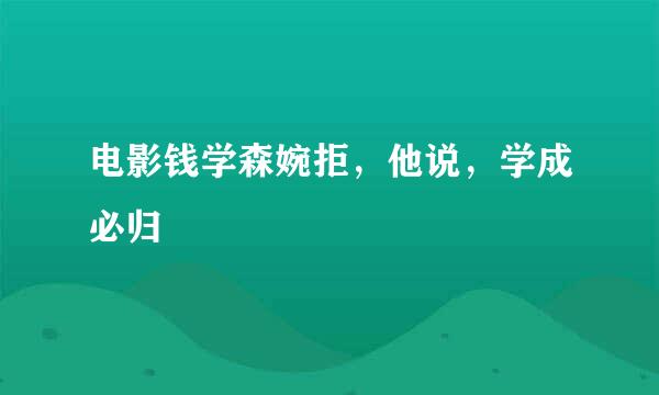 电影钱学森婉拒，他说，学成必归