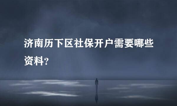 济南历下区社保开户需要哪些资料？