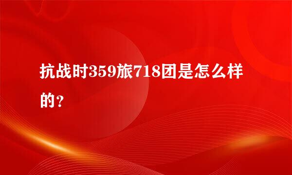 抗战时359旅718团是怎么样的？