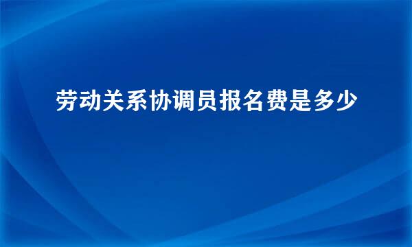 劳动关系协调员报名费是多少