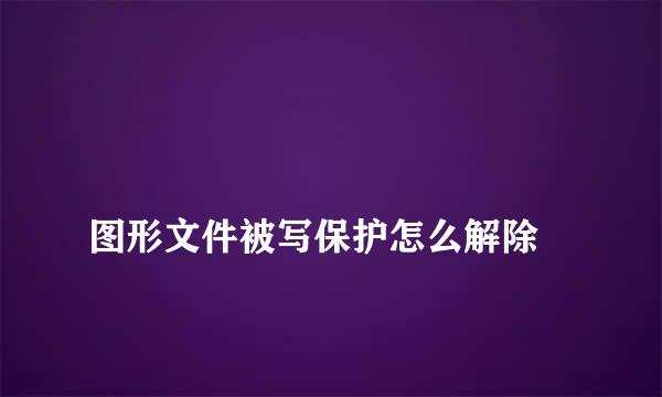 
图形文件被写保护怎么解除
