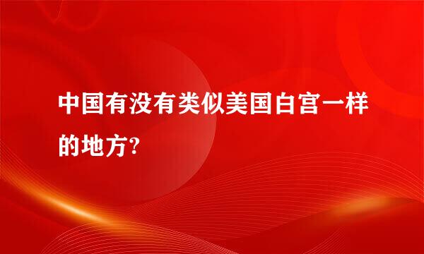 中国有没有类似美国白宫一样的地方?