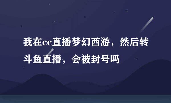 我在cc直播梦幻西游，然后转斗鱼直播，会被封号吗