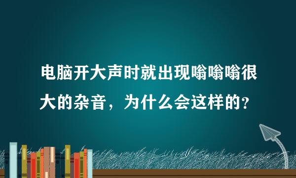 电脑开大声时就出现嗡嗡嗡很大的杂音，为什么会这样的？