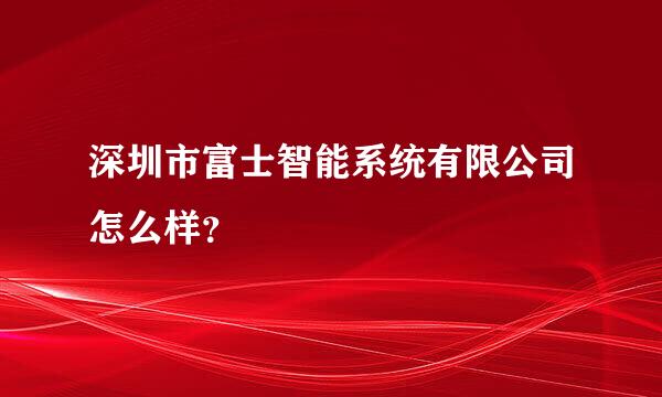 深圳市富士智能系统有限公司怎么样？