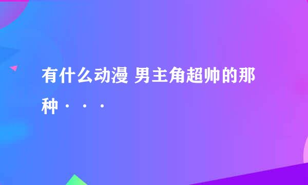 有什么动漫 男主角超帅的那种···