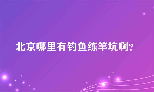 北京哪里有钓鱼练竿坑啊？