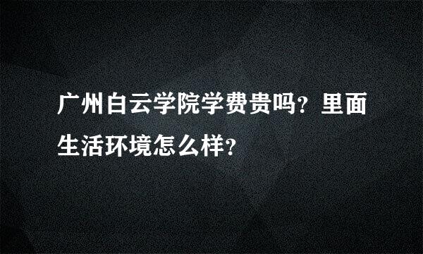 广州白云学院学费贵吗？里面生活环境怎么样？