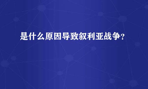 是什么原因导致叙利亚战争？