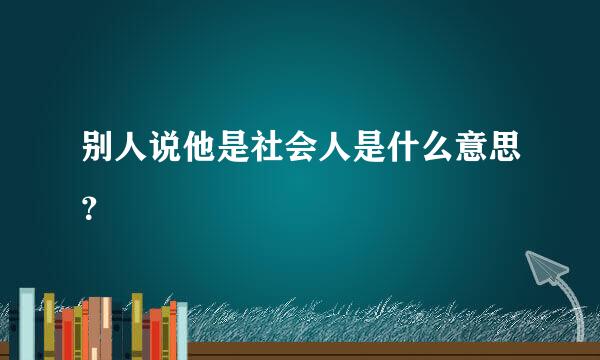 别人说他是社会人是什么意思？