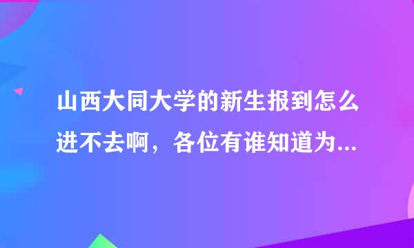 山西大同大学的新生报到怎么进不去啊，各位有谁知道为什么的吗？很急啊