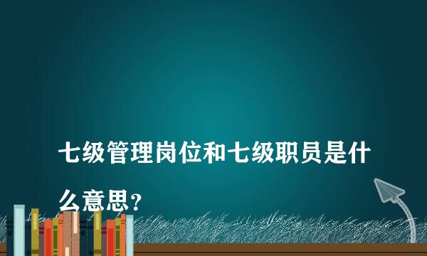 
七级管理岗位和七级职员是什么意思？
