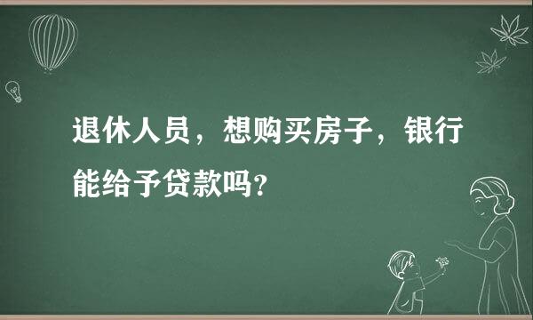 退休人员，想购买房子，银行能给予贷款吗？