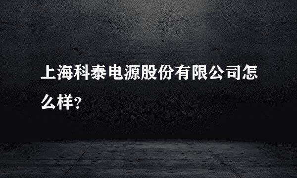 上海科泰电源股份有限公司怎么样？