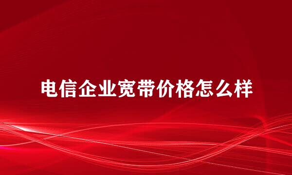 电信企业宽带价格怎么样