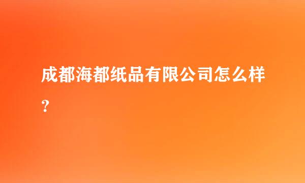 成都海都纸品有限公司怎么样？