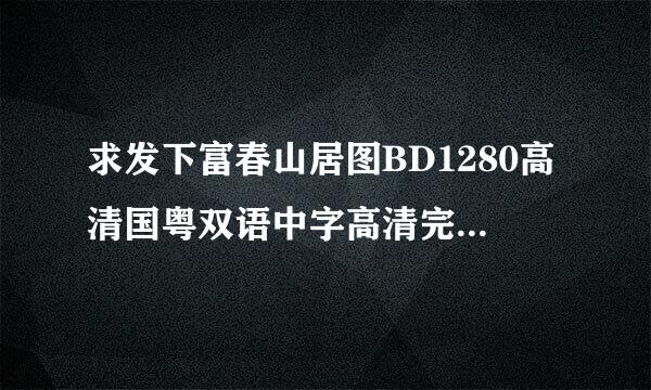 求发下富春山居图BD1280高清国粤双语中字高清完整版下载，谢谢