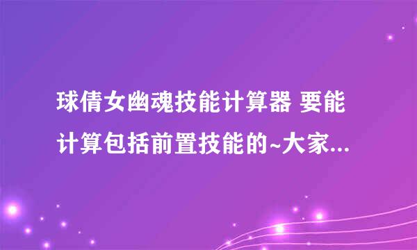 球倩女幽魂技能计算器 要能计算包括前置技能的~大家帮帮忙啊 我找了好久QAQ