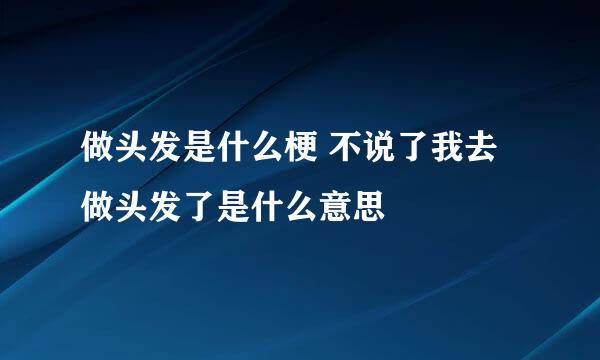 做头发是什么梗 不说了我去做头发了是什么意思