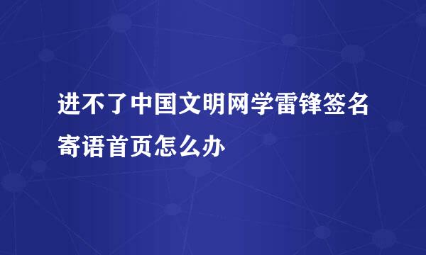 进不了中国文明网学雷锋签名寄语首页怎么办