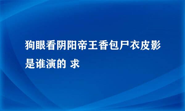 狗眼看阴阳帝王香包尸衣皮影是谁演的 求